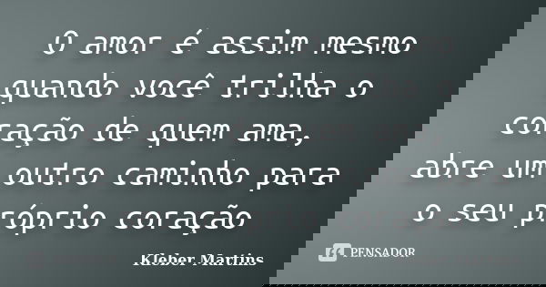 O amor é assim mesmo quando você trilha o coração de quem ama, abre um outro caminho para o seu próprio coração... Frase de Kleber Martins.
