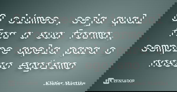 O ciúmes, seja qual for a sua forma, sempre apela para o nosso egoísmo... Frase de Kleber Martins.