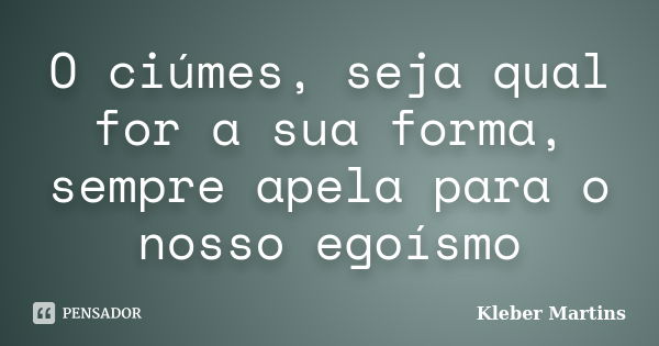 O ciúmes, seja qual for a sua forma, sempre apela para o nosso egoísmo... Frase de Kleber Martins.