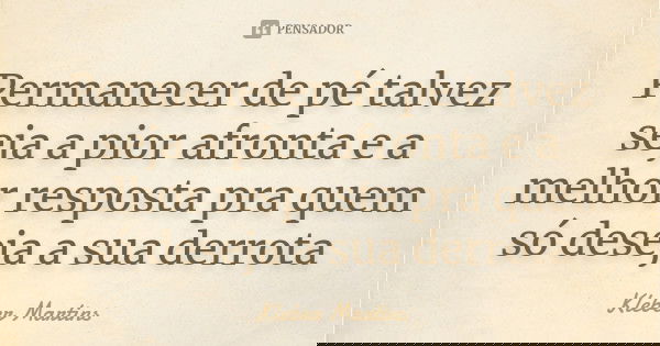 Permanecer de pé talvez seja a pior afronta e a melhor resposta pra quem só deseja a sua derrota... Frase de Kleber Martins.