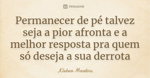 Permanecer de pé talvez seja a pior afronta e a melhor resposta pra quem só deseja a sua derrota... Frase de Kleber Martins.