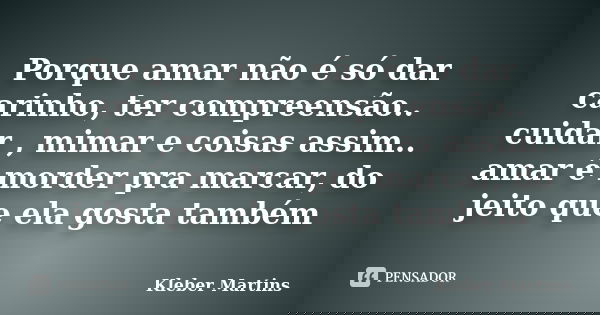 Porque amar não é só dar carinho, ter compreensão.. cuidar , mimar e coisas assim.. amar é morder pra marcar, do jeito que ela gosta também... Frase de Kleber Martins.