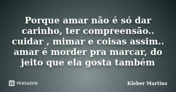 Porque amar não é só dar carinho, ter compreensão.. cuidar , mimar e coisas assim.. amar é morder pra marcar, do jeito que ela gosta também... Frase de Kleber Martins.