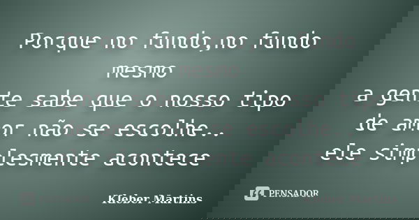 Porque no fundo,no fundo mesmo a gente sabe que o nosso tipo de amor não se escolhe.. ele simplesmente acontece... Frase de Kleber Martins.