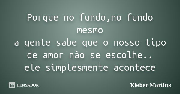 Porque no fundo,no fundo mesmo a gente sabe que o nosso tipo de amor não se escolhe.. ele simplesmente acontece... Frase de Kleber Martins.