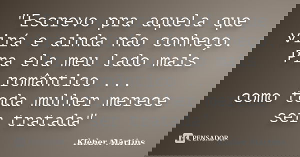 "Escrevo pra aquela que virá e ainda não conheço. Pra ela meu lado mais romântico ... como toda mulher merece ser tratada"... Frase de Kleber Martins.