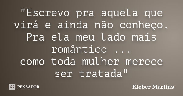 "Escrevo pra aquela que virá e ainda não conheço. Pra ela meu lado mais romântico ... como toda mulher merece ser tratada"... Frase de Kleber Martins.