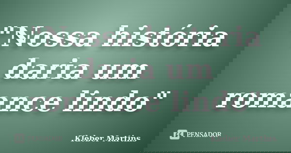 "Nossa história daria um romance lindo"... Frase de Kleber Martins.