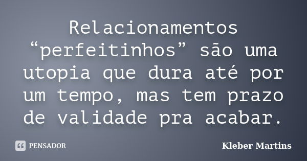 Relacionamentos “perfeitinhos” são uma utopia que dura até por um tempo, mas tem prazo de validade pra acabar.... Frase de Kleber Martins.