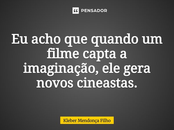 Eu acho que quando um filme capta a imaginação, ele gera novos cineastas.... Frase de Kleber Mendonça Filho.