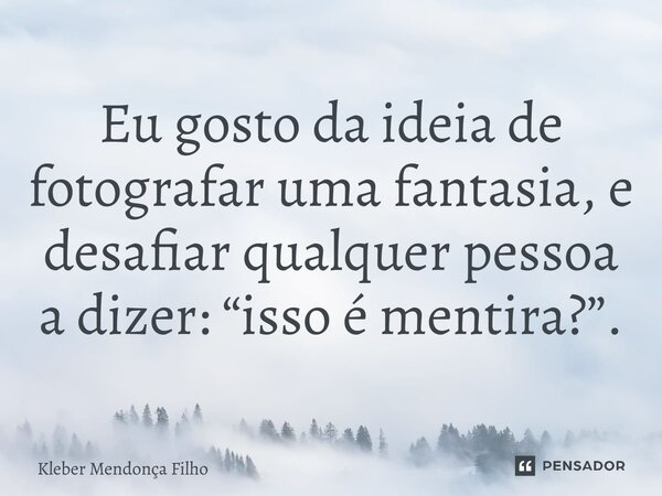 Eu gosto da ideia de fotografar uma fantasia, e desafiar qualquer pessoa a dizer: “isso é mentira?”.... Frase de Kleber Mendonça Filho.