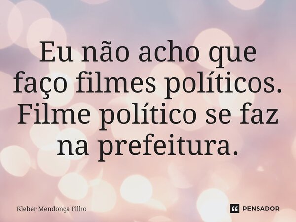 Eu não acho que faço filmes políticos. Filme político se faz na prefeitura.... Frase de Kleber Mendonça Filho.