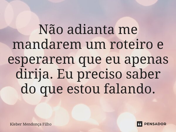 Não adianta me mandarem um roteiro e esperarem que eu apenas dirija. Eu preciso saber do que estou falando.... Frase de Kleber Mendonça Filho.