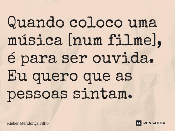 ⁠Quando coloco uma música [num filme], é para ser ouvida. Eu quero que as pessoas sintam.... Frase de Kleber Mendonça Filho.
