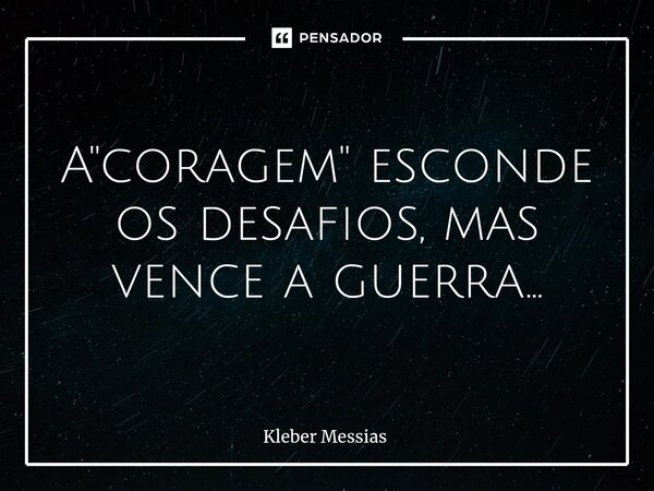 ⁠A "coragem" esconde os desafios,mas vence a guerra...... Frase de Kleber Messias.