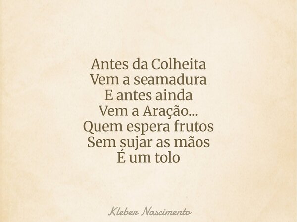 Antes da Colheita Vem a seamadura E antes ainda Vem a Aração... Quem espera frutos Sem sujar as mãos É um tolo... Frase de Kleber Nascimento.
