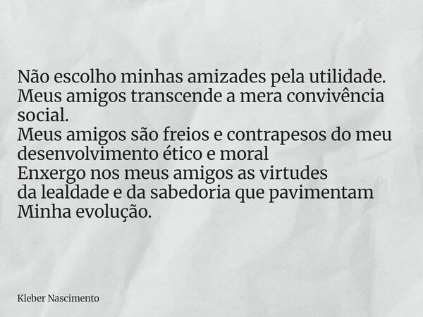 Não escolho minhas amizades pela utilidade. Meus amigos transcende a mera convivência social. Meus amigos são freios e contrapesos do meu desenvolvimento ético... Frase de Kleber Nascimento.