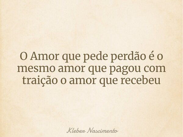 ⁠O Amor que pede perdão é o mesmo amor que pagou com traição o amor que recebeu... Frase de Kleber Nascimento.