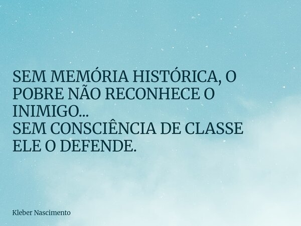 SEM MEMÓRIA HISTÓRICA, O POBRE NÃO ⁠RECONHECE O INIMIGO... SEM CONSCIÊNCIA DE CLASSE ELE O DEFENDE.... Frase de Kleber Nascimento.