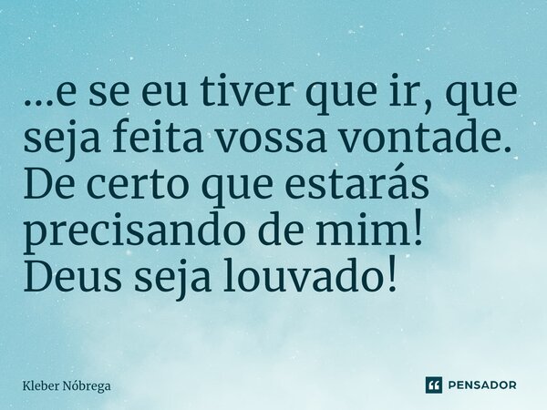 ⁠...e se eu tiver que ir, que seja feita vossa vontade. De certo que estarás precisando de mim! Deus seja louvado!... Frase de Kleber Nóbrega.