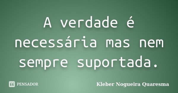 A verdade é necessária mas nem sempre suportada.... Frase de Kleber Nogueira Quaresma.