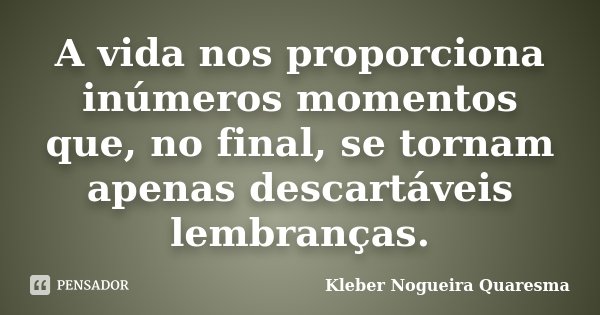 A vida nos proporciona inúmeros momentos que, no final, se tornam apenas descartáveis lembranças.... Frase de Kléber Nogueira Quaresma.