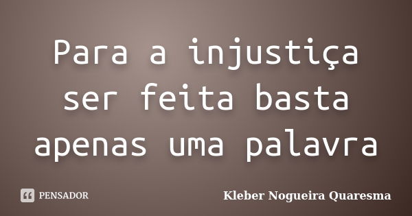 Para a injustiça ser feita basta apenas uma palavra... Frase de Kleber Nogueira Quaresma.