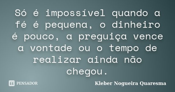 Só é impossível quando a fé é pequena, o dinheiro é pouco, a preguiça vence a vontade ou o tempo de realizar ainda não chegou.... Frase de Kleber Nogueira Quaresma.