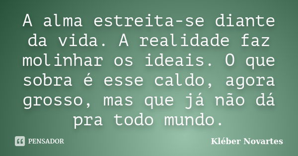 A alma estreita-se diante da vida. A realidade faz molinhar os ideais. O que sobra é esse caldo, agora grosso, mas que já não dá pra todo mundo.... Frase de Kléber Novartes.