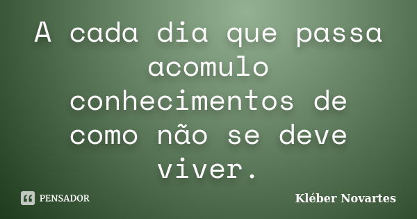 A cada dia que passa acomulo conhecimentos de como não se deve viver.... Frase de Kléber Novartes.