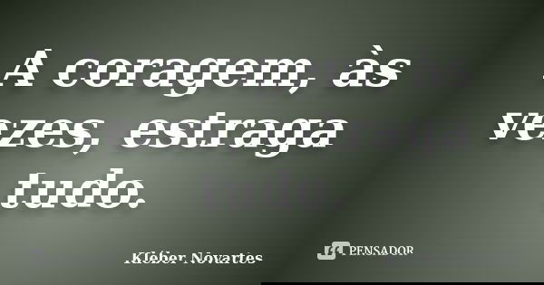 A coragem, às vezes, estraga tudo.... Frase de Kléber Novartes.