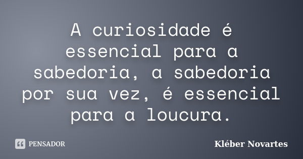 A curiosidade é essencial para a sabedoria, a sabedoria por sua vez, é essencial para a loucura.... Frase de Kléber Novartes.