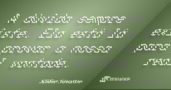 A dúvida sempre existe. Ela está lá para provar a nossa real vontade.... Frase de Kléber Novartes.