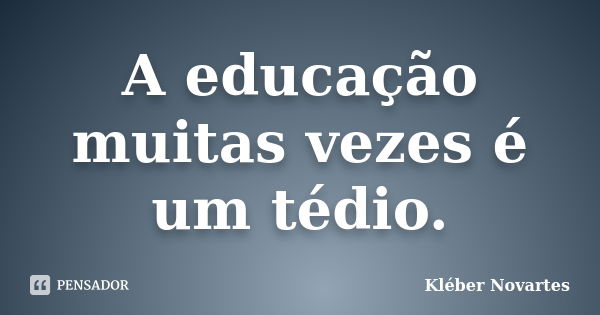 A educação muitas vezes é um tédio.... Frase de Kléber Novartes.