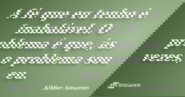 A fé que eu tenho é inabalável. O problema é que, às vezes, o problema sou eu.... Frase de Kléber Novartes.