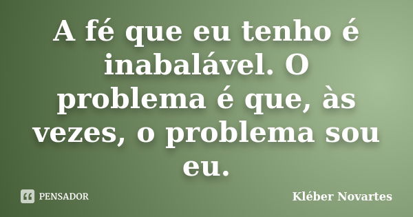 A fé que eu tenho é inabalável. O problema é que, às vezes, o problema sou eu.... Frase de Kléber Novartes.