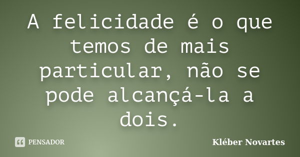 A felicidade é o que temos de mais particular, não se pode alcançá-la a dois.... Frase de Kléber Novartes.