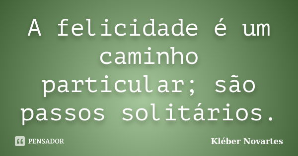 A felicidade é um caminho particular; são passos solitários.... Frase de Kléber Novartes.