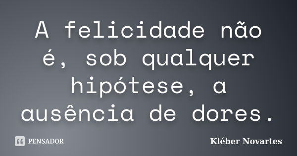 A felicidade não é, sob qualquer hipótese, a ausência de dores.... Frase de Kléber Novartes.