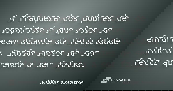 A fraqueza dos pobres de espírito é que eles se enfurecem diante da felicidade alheia. Então antes de ser feliz aprenda a ser falso.... Frase de Kléber Novartes.