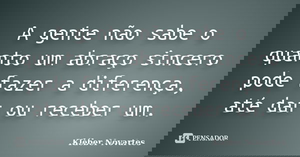 A gente não sabe o quanto um abraço sincero pode fazer a diferença, até dar ou receber um.... Frase de Kléber Novartes.