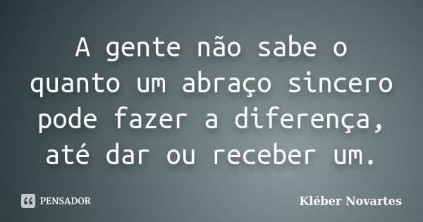 A gente não sabe o quanto um abraço sincero pode fazer a diferença, até dar ou receber um.... Frase de Kléber Novartes.