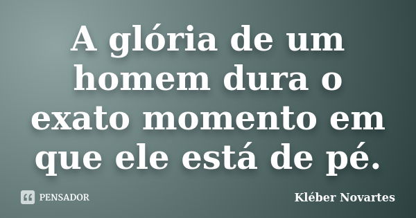 A glória de um homem dura o exato momento em que ele está de pé.... Frase de Kléber Novartes.