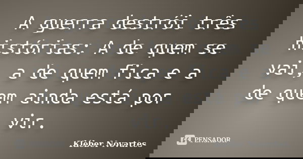 A guerra destrói três histórias: A de quem se vai, a de quem fica e a de quem ainda está por vir.... Frase de Kléber Novartes.