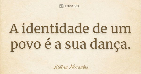 A identidade de um povo é a sua dança.... Frase de Kléber Novartes.