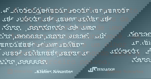 A inteligência está no ponto de vista de quem olha de fora, portanto de uma terceira pessoa para você. Já a humanidade é um olhar direto. É você olhando para a ... Frase de Kléber Novartes.