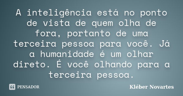 A inteligência está no ponto de vista de quem olha de fora, portanto de uma terceira pessoa para você. Já a humanidade é um olhar direto. É você olhando para a ... Frase de Kléber Novartes.