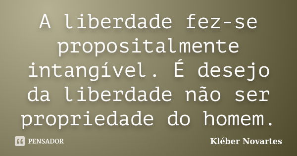 A liberdade fez-se propositalmente intangível. É desejo da liberdade não ser propriedade do homem.... Frase de Kléber Novartes.