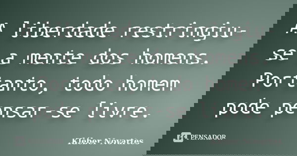 A liberdade restringiu-se a mente dos homens. Portanto, todo homem pode pensar-se livre.... Frase de Kléber Novartes.