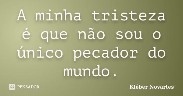 A minha tristeza é que não sou o único pecador do mundo.... Frase de Kléber Novartes.